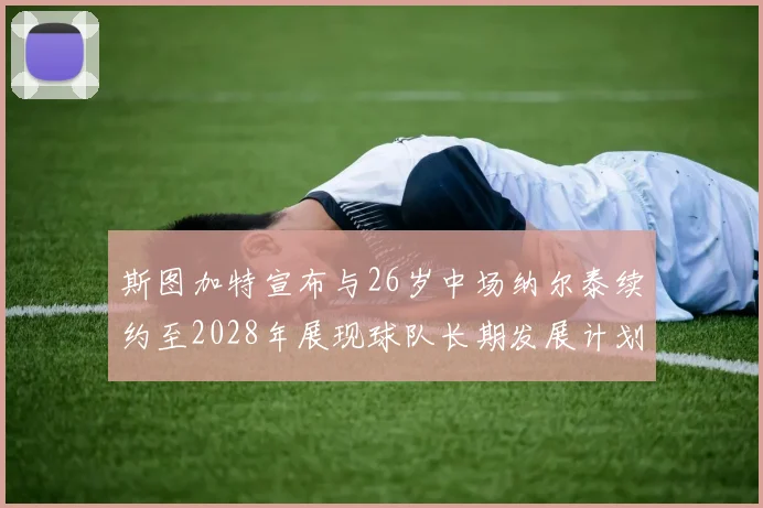 斯图加特宣布与26岁中场纳尔泰续约至2028年展现球队长期发展计划