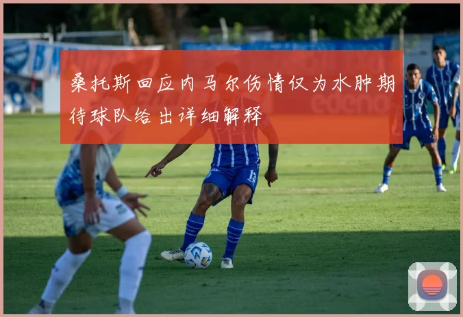 桑托斯回应内马尔伤情仅为水肿期待球队给出详细解释