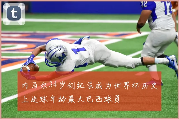 内马尔34岁创纪录成为世界杯历史上进球年龄最大巴西球员