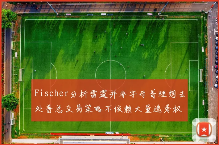 Fischer分析雷霆并非字母哥理想去处普总交易策略不依赖大量选秀权