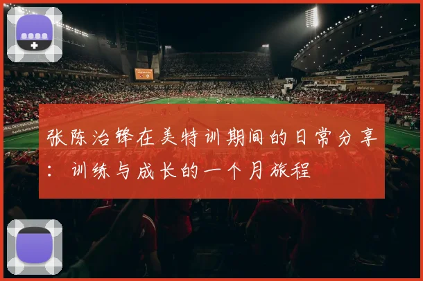 张陈治锋在美特训期间的日常分享：训练与成长的一个月旅程