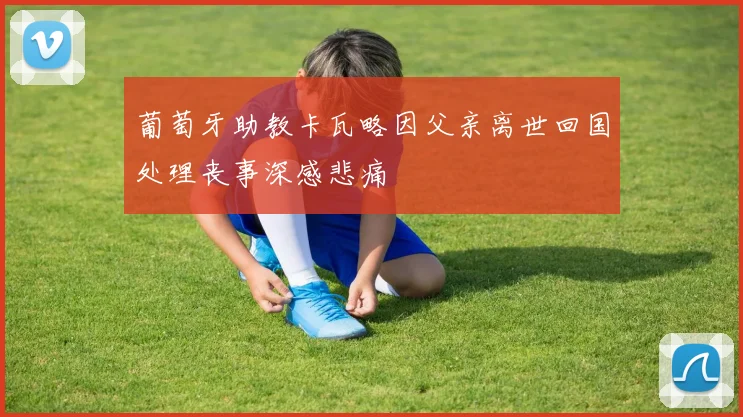 葡萄牙助教卡瓦略因父亲离世回国处理丧事深感悲痛