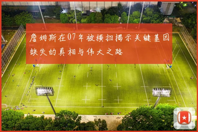 詹姆斯在07年被横扫揭示关键基因缺失的真相与伟大之路