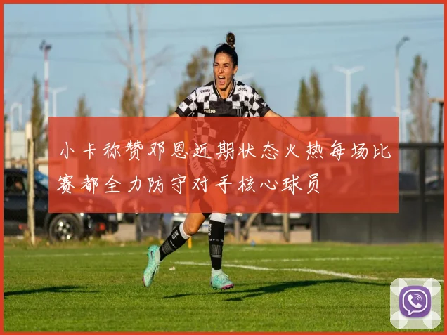 小卡称赞邓恩近期状态火热每场比赛都全力防守对手核心球员