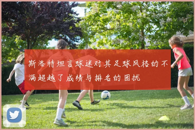 斯洛特坦言球迷对其足球风格的不满超越了成绩与排名的困扰